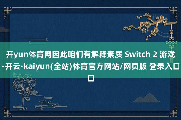 开yun体育网因此咱们有解释素质 Switch 2 游戏-开云·kaiyun(全站)体育官方网站/网页版 登录入口