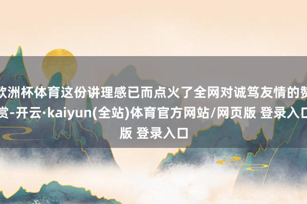 欧洲杯体育这份讲理感已而点火了全网对诚笃友情的赞赏-开云·kaiyun(全站)体育官方网站/网页版 登录入口