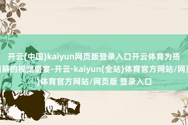 开云(中国)kaiyun网页版登录入口开云体育为搭客带来一场颠簸的视觉盛宴-开云·kaiyun(全站)体育官方网站/网页版 登录入口
