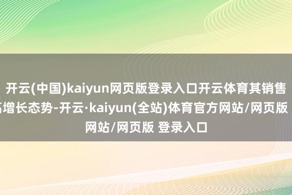 开云(中国)kaiyun网页版登录入口开云体育其销售也呈现高增长态势-开云·kaiyun(全站)体育官方网站/网页版 登录入口