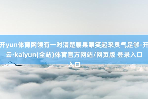 开yun体育网领有一对清楚腰果眼笑起来灵气足够-开云·kaiyun(全站)体育官方网站/网页版 登录入口