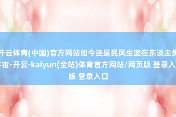 开云体育(中国)官方网站如今还是民风生涯在东谈主类宇宙-开云·kaiyun(全站)体育官方网站/网页版 登录入口