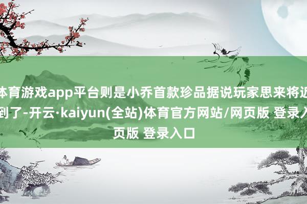 体育游戏app平台则是小乔首款珍品据说玩家思来将近看到了-开云·kaiyun(全站)体育官方网站/网页版 登录入口
