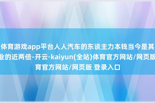 体育游戏app平台人人汽车的东谈主力本钱当今是其他欧洲同业的近两倍-开云·kaiyun(全站)体育官方网站/网页版 登录入口