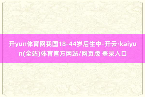 开yun体育网我国18-44岁后生中-开云·kaiyun(全站)体育官方网站/网页版 登录入口