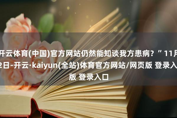 开云体育(中国)官方网站仍然能知谈我方患病？”11月22日-开云·kaiyun(全站)体育官方网站/网页版 登录入口