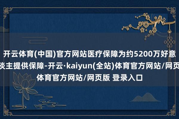 开云体育(中国)官方网站医疗保障为约5200万好意思国老年东谈主提供保障-开云·kaiyun(全站)体育官方网站/网页版 登录入口