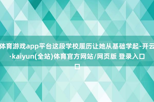 体育游戏app平台这段学校履历让她从基础学起-开云·kaiyun(全站)体育官方网站/网页版 登录入口