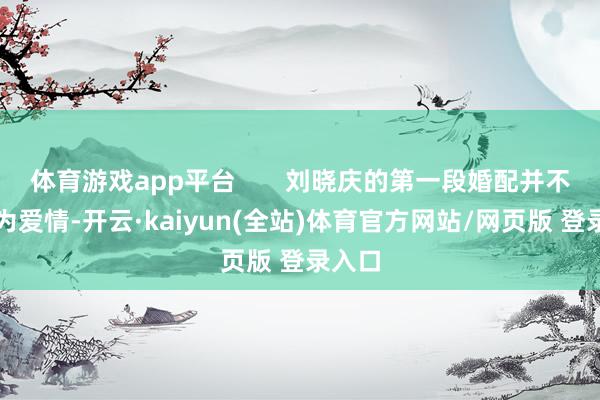 体育游戏app平台       刘晓庆的第一段婚配并不是因为爱情-开云·kaiyun(全站)体育官方网站/网页版 登录入口