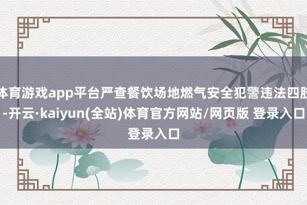 体育游戏app平台严查餐饮场地燃气安全犯警违法四肢-开云·kaiyun(全站)体育官方网站/网页版 登录入口