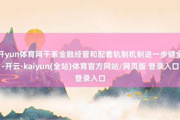开yun体育网干系金融经管和配套轨制机制进一步健全-开云·kaiyun(全站)体育官方网站/网页版 登录入口