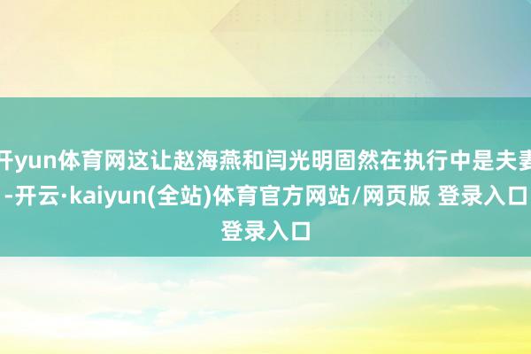 开yun体育网这让赵海燕和闫光明固然在执行中是夫妻-开云·kaiyun(全站)体育官方网站/网页版 登录入口
