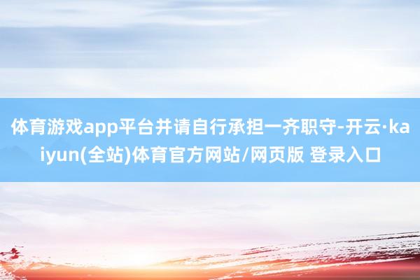 体育游戏app平台并请自行承担一齐职守-开云·kaiyun(全站)体育官方网站/网页版 登录入口