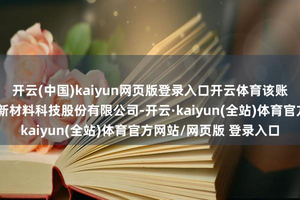 开云(中国)kaiyun网页版登录入口开云体育该账号主体公司涌现为上纬新材料科技股份有限公司-开云·kaiyun(全站)体育官方网站/网页版 登录入口