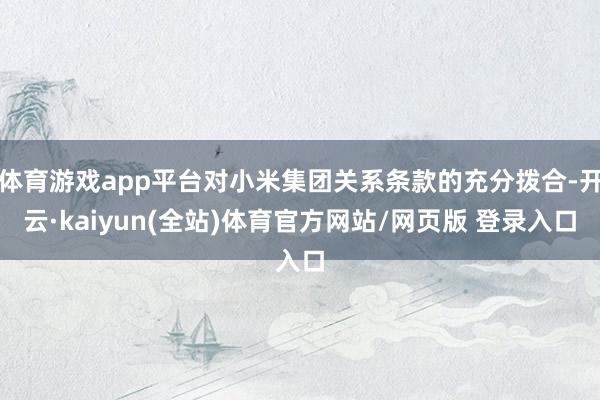体育游戏app平台对小米集团关系条款的充分拨合-开云·kaiyun(全站)体育官方网站/网页版 登录入口