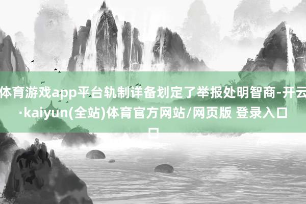 体育游戏app平台轨制详备划定了举报处明智商-开云·kaiyun(全站)体育官方网站/网页版 登录入口