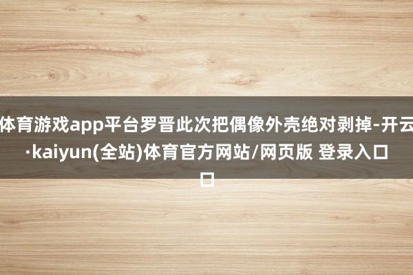 体育游戏app平台罗晋此次把偶像外壳绝对剥掉-开云·kaiyun(全站)体育官方网站/网页版 登录入口