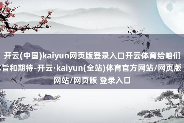 开云(中国)kaiyun网页版登录入口开云体育给咱们带来了本旨和期待-开云·kaiyun(全站)体育官方网站/网页版 登录入口