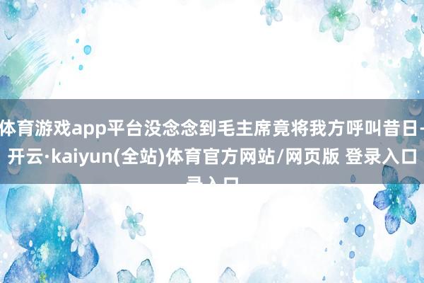 体育游戏app平台没念念到毛主席竟将我方呼叫昔日-开云·kaiyun(全站)体育官方网站/网页版 登录入口