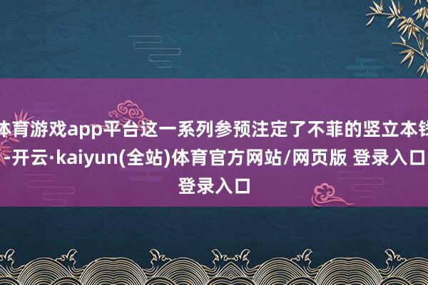 体育游戏app平台这一系列参预注定了不菲的竖立本钱-开云·kaiyun(全站)体育官方网站/网页版 登录入口