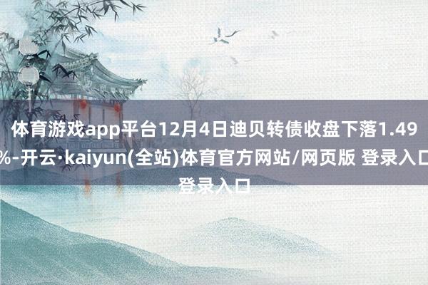 体育游戏app平台12月4日迪贝转债收盘下落1.49%-开云·kaiyun(全站)体育官方网站/网页版 登录入口