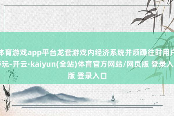 体育游戏app平台龙套游戏内经济系统并烦躁往时用户游玩-开云·kaiyun(全站)体育官方网站/网页版 登录入口