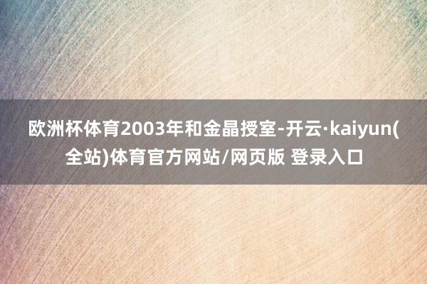 欧洲杯体育2003年和金晶授室-开云·kaiyun(全站)体育官方网站/网页版 登录入口