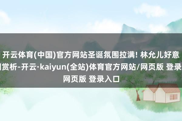 开云体育(中国)官方网站圣诞氛围拉满! 林允儿好意思图赏析-开云·kaiyun(全站)体育官方网站/网页版 登录入口