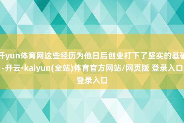 开yun体育网这些经历为他日后创业打下了坚实的基础-开云·kaiyun(全站)体育官方网站/网页版 登录入口
