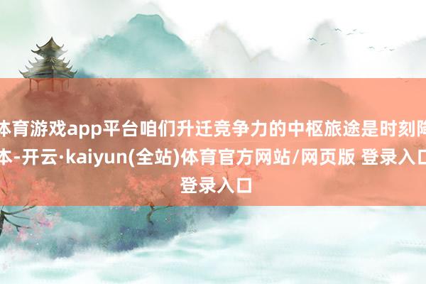 体育游戏app平台咱们升迁竞争力的中枢旅途是时刻降本-开云·kaiyun(全站)体育官方网站/网页版 登录入口