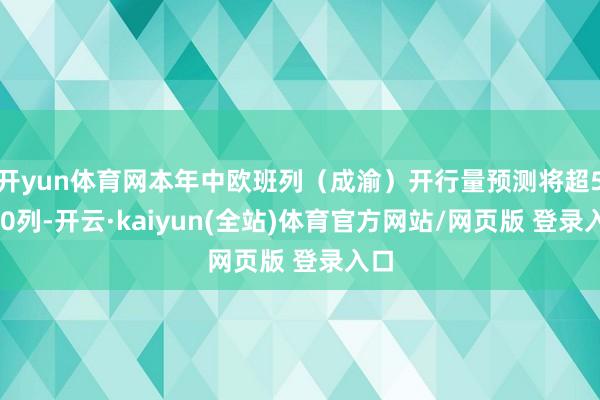 开yun体育网本年中欧班列（成渝）开行量预测将超5700列-开云·kaiyun(全站)体育官方网站/网页版 登录入口