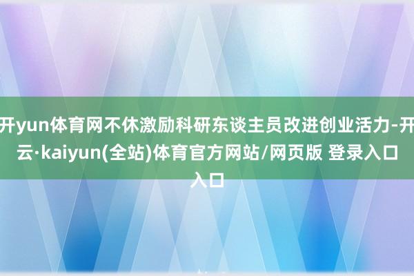 开yun体育网不休激励科研东谈主员改进创业活力-开云·kaiyun(全站)体育官方网站/网页版 登录入口