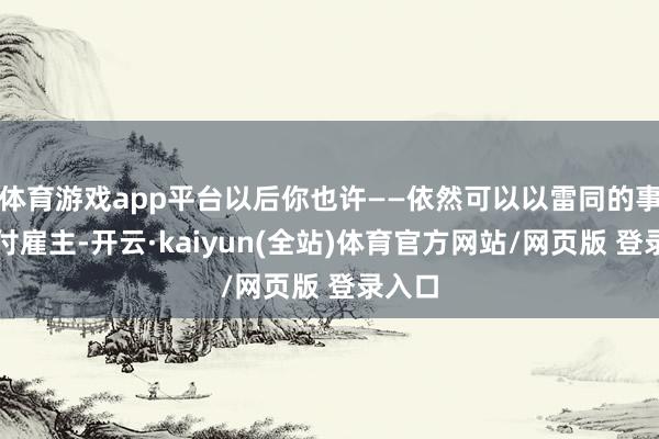 体育游戏app平台以后你也许——依然可以以雷同的事理当付雇主-开云·kaiyun(全站)体育官方网站/网页版 登录入口