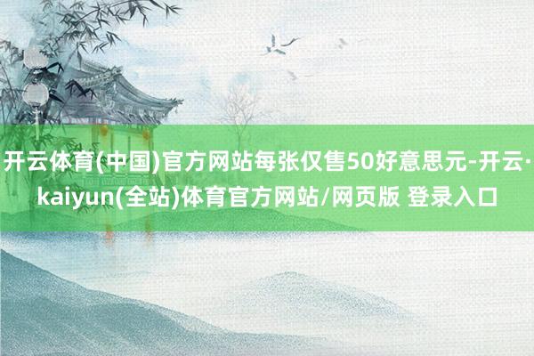 开云体育(中国)官方网站每张仅售50好意思元-开云·kaiyun(全站)体育官方网站/网页版 登录入口
