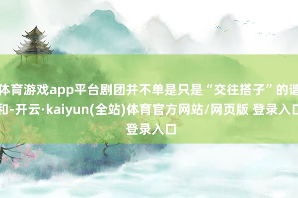 体育游戏app平台剧团并不单是只是“交往搭子”的谐和-开云·kaiyun(全站)体育官方网站/网页版 登录入口