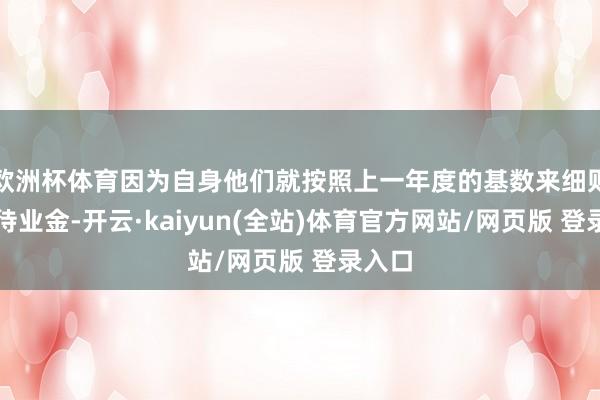 欧洲杯体育因为自身他们就按照上一年度的基数来细则揣摸待业金-开云·kaiyun(全站)体育官方网站/网页版 登录入口