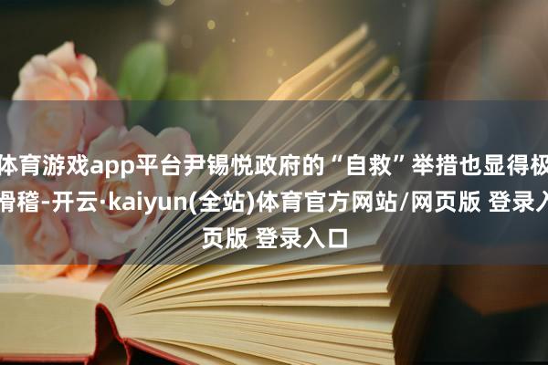 体育游戏app平台尹锡悦政府的“自救”举措也显得极为滑稽-开云·kaiyun(全站)体育官方网站/网页版 登录入口