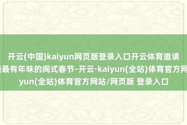 开云(中国)kaiyun网页版登录入口开云体育邀请世界搭客来福建解锁最有年味的闽式春节-开云·kaiyun(全站)体育官方网站/网页版 登录入口