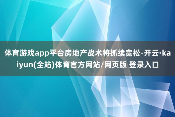 体育游戏app平台房地产战术将抓续宽松-开云·kaiyun(全站)体育官方网站/网页版 登录入口