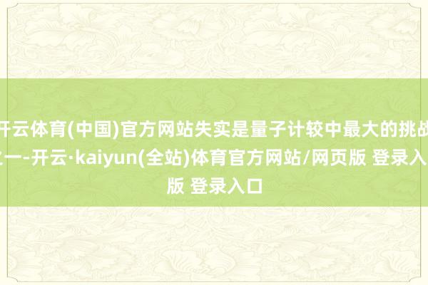 开云体育(中国)官方网站失实是量子计较中最大的挑战之一-开云·kaiyun(全站)体育官方网站/网页版 登录入口
