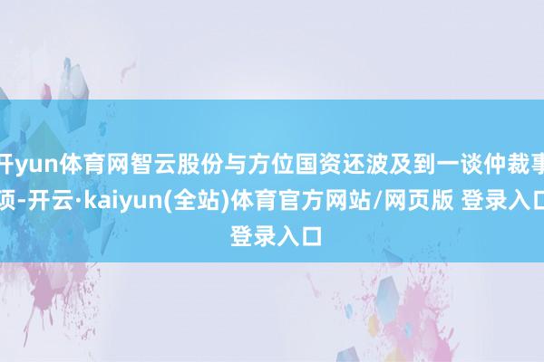 开yun体育网智云股份与方位国资还波及到一谈仲裁事项-开云·kaiyun(全站)体育官方网站/网页版 登录入口