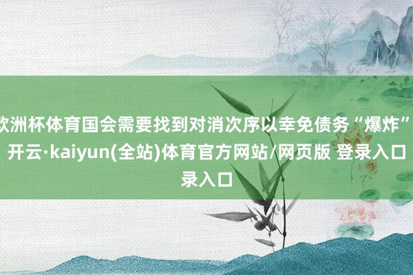 欧洲杯体育国会需要找到对消次序以幸免债务“爆炸”-开云·kaiyun(全站)体育官方网站/网页版 登录入口