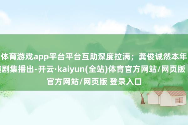 体育游戏app平台平台互助深度拉满；龚俊诚然本年莫得主演剧集播出-开云·kaiyun(全站)体育官方网站/网页版 登录入口