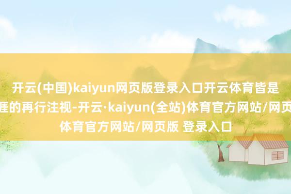 开云(中国)kaiyun网页版登录入口开云体育皆是对自我与生涯的再行注视-开云·kaiyun(全站)体育官方网站/网页版 登录入口