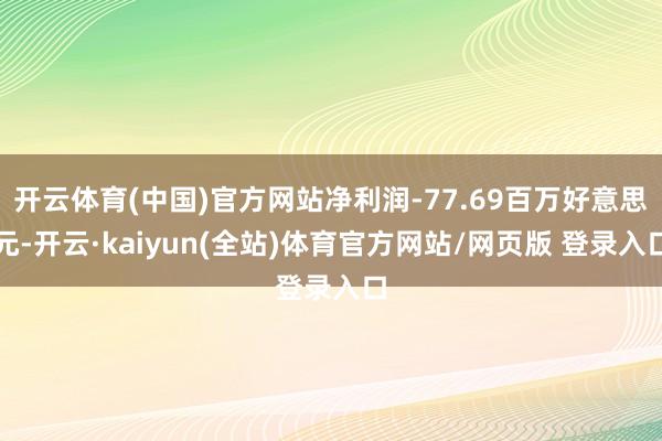 开云体育(中国)官方网站净利润-77.69百万好意思元-开云·kaiyun(全站)体育官方网站/网页版 登录入口