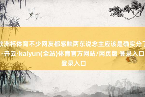 欧洲杯体育不少网友都感触两东说念主应该是确实分了-开云·kaiyun(全站)体育官方网站/网页版 登录入口