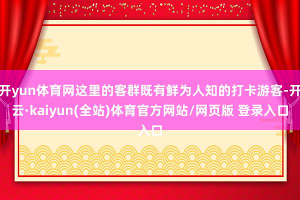 开yun体育网这里的客群既有鲜为人知的打卡游客-开云·kaiyun(全站)体育官方网站/网页版 登录入口