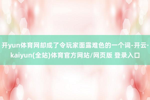 开yun体育网却成了令玩家面露难色的一个词-开云·kaiyun(全站)体育官方网站/网页版 登录入口