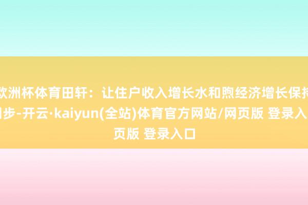 欧洲杯体育田轩：让住户收入增长水和煦经济增长保持同步-开云·kaiyun(全站)体育官方网站/网页版 登录入口