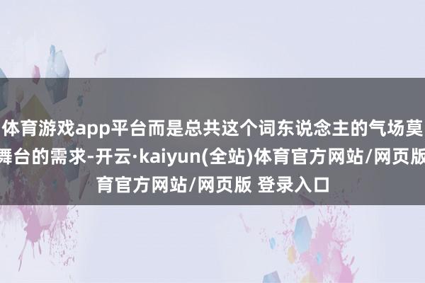 体育游戏app平台而是总共这个词东说念主的气场莫得支执起舞台的需求-开云·kaiyun(全站)体育官方网站/网页版 登录入口